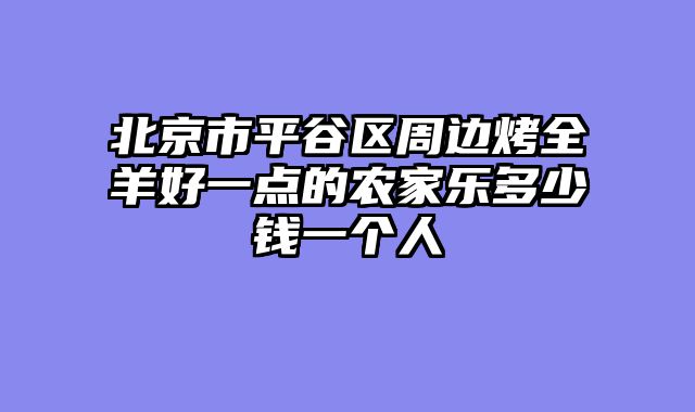 北京市平谷区周边烤全羊好一点的农家乐多少钱一个人