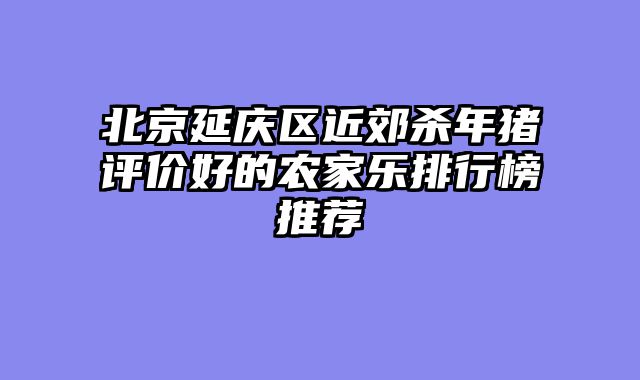 北京延庆区近郊杀年猪评价好的农家乐排行榜推荐