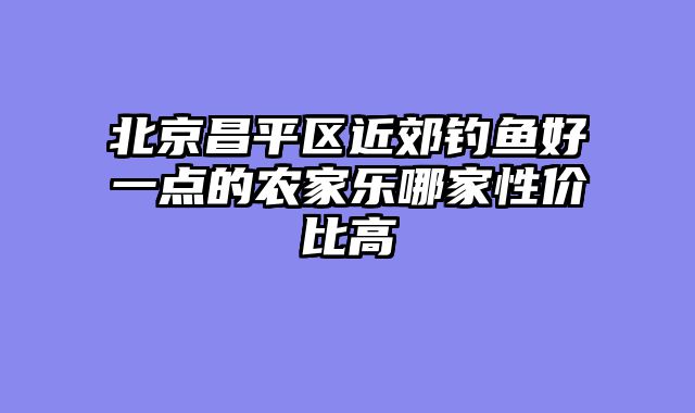 北京昌平区近郊钓鱼好一点的农家乐哪家性价比高