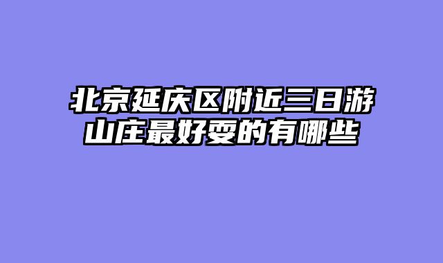 北京延庆区附近三日游山庄最好耍的有哪些