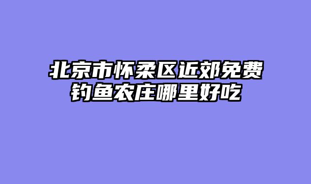 北京市怀柔区近郊免费钓鱼农庄哪里好吃