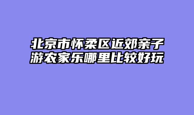 北京市怀柔区近郊亲子游农家乐哪里比较好玩