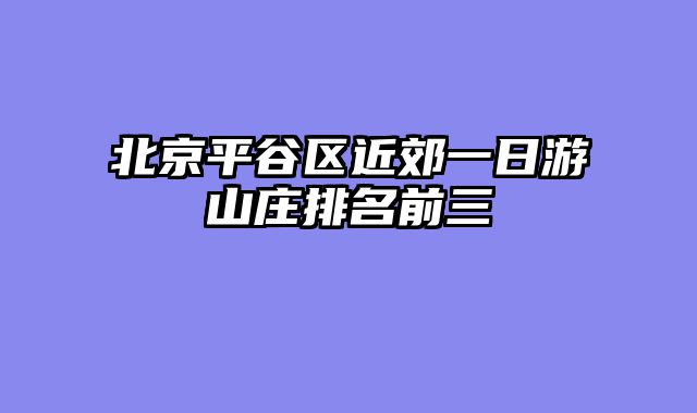 北京平谷区近郊一日游山庄排名前三