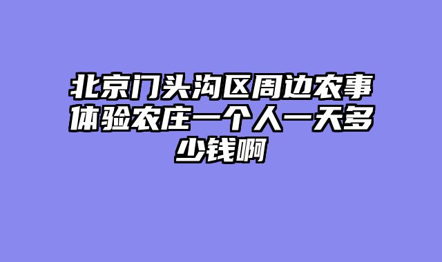 北京门头沟区周边农事体验农庄一个人一天多少钱啊