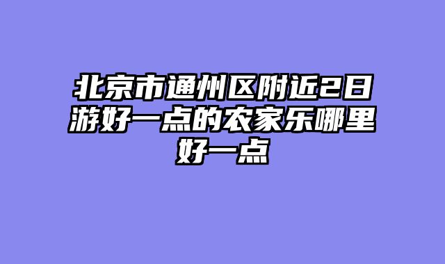 北京市通州区附近2日游好一点的农家乐哪里好一点