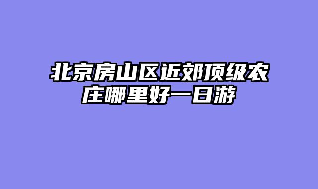 北京房山区近郊顶级农庄哪里好一日游