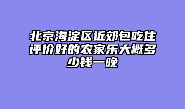 北京海淀区近郊包吃住评价好的农家乐大概多少钱一晚