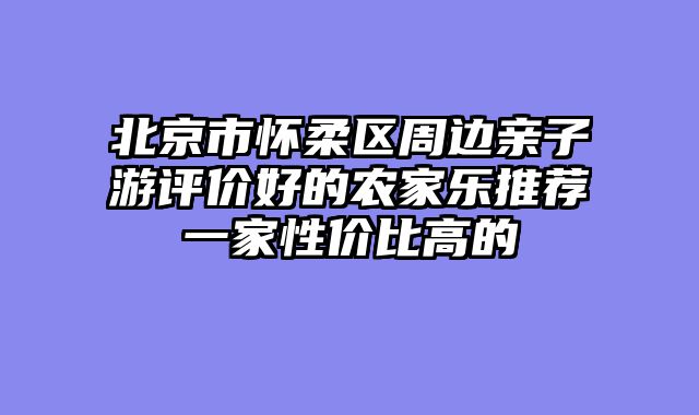 北京市怀柔区周边亲子游评价好的农家乐推荐一家性价比高的