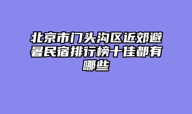 北京市门头沟区近郊避暑民宿排行榜十佳都有哪些