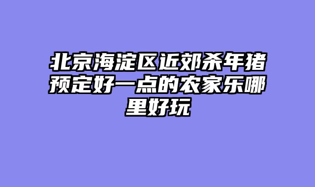 北京海淀区近郊杀年猪预定好一点的农家乐哪里好玩
