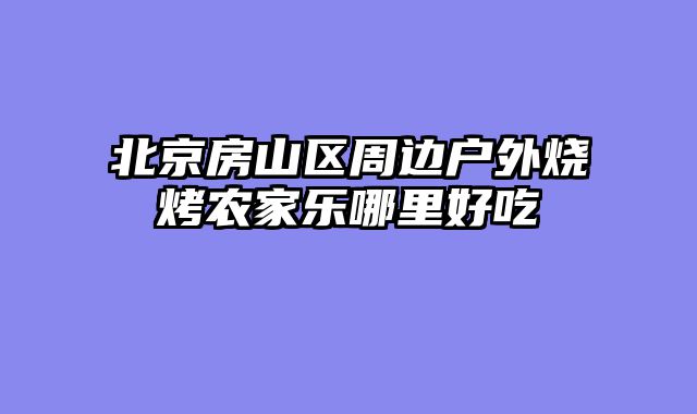 北京房山区周边户外烧烤农家乐哪里好吃