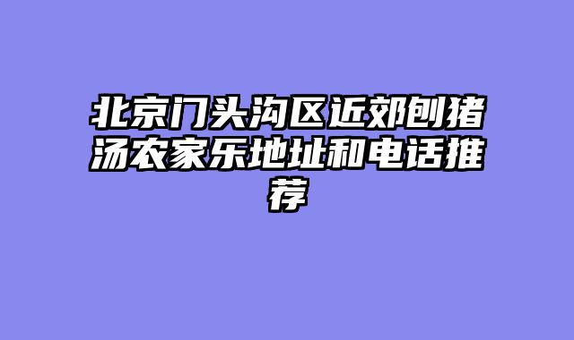北京门头沟区近郊刨猪汤农家乐地址和电话推荐