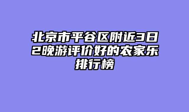 北京市平谷区附近3日2晚游评价好的农家乐排行榜