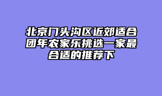 北京门头沟区近郊适合团年农家乐挑选一家最合适的推荐下
