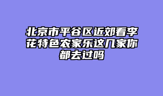 北京市平谷区近郊看李花特色农家乐这几家你都去过吗
