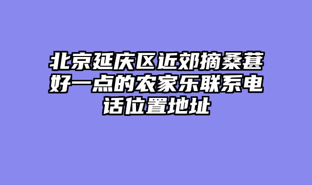 北京延庆区近郊摘桑葚好一点的农家乐联系电话位置地址