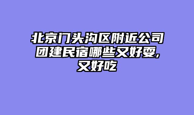 北京门头沟区附近公司团建民宿哪些又好耍,又好吃