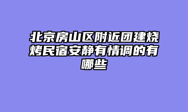 北京房山区附近团建烧烤民宿安静有情调的有哪些