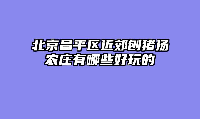 北京昌平区近郊刨猪汤农庄有哪些好玩的