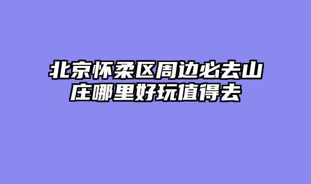 北京怀柔区周边必去山庄哪里好玩值得去