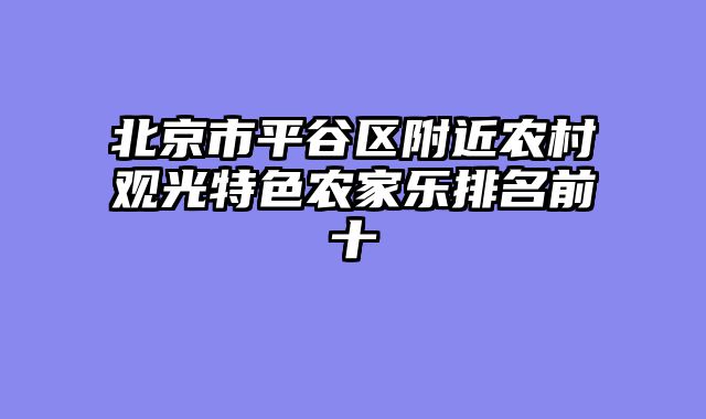北京市平谷区附近农村观光特色农家乐排名前十