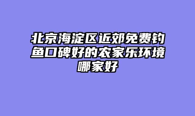 北京海淀区近郊免费钓鱼口碑好的农家乐环境哪家好