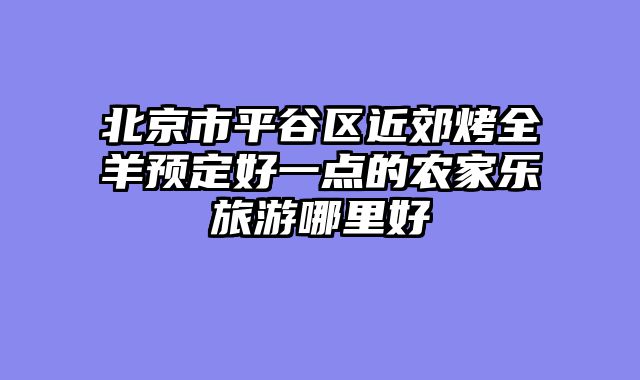 北京市平谷区近郊烤全羊预定好一点的农家乐旅游哪里好