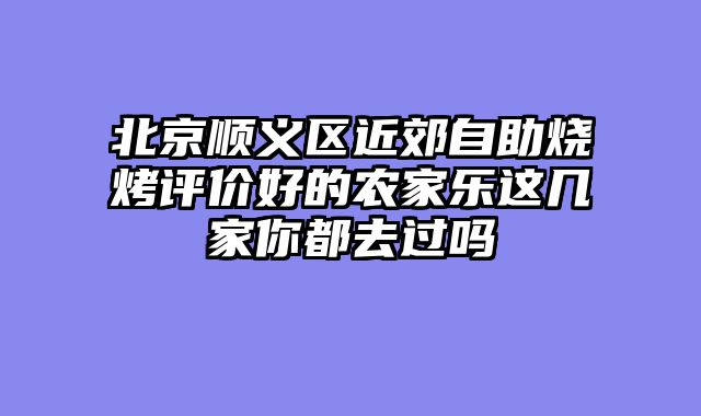 北京顺义区近郊自助烧烤评价好的农家乐这几家你都去过吗