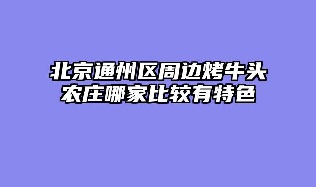 北京通州区周边烤牛头农庄哪家比较有特色