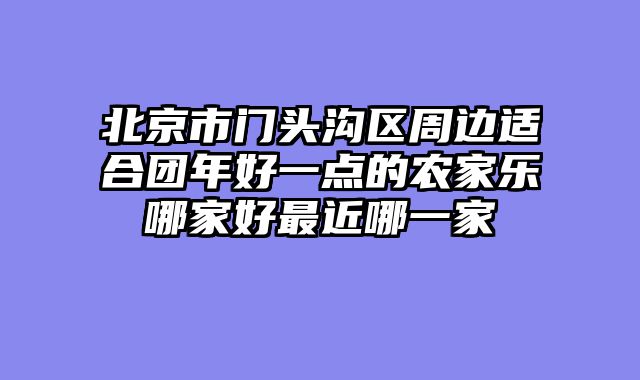 北京市门头沟区周边适合团年好一点的农家乐哪家好最近哪一家