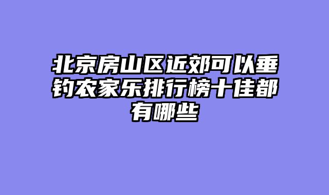 北京房山区近郊可以垂钓农家乐排行榜十佳都有哪些