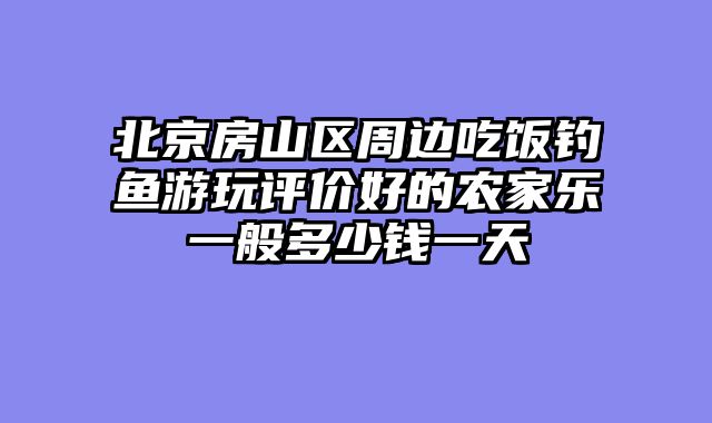 北京房山区周边吃饭钓鱼游玩评价好的农家乐一般多少钱一天