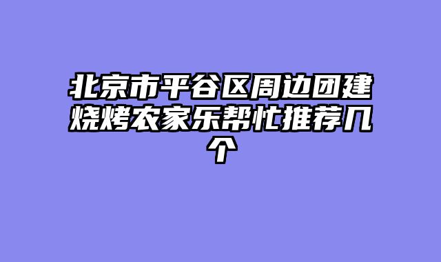 北京市平谷区周边团建烧烤农家乐帮忙推荐几个