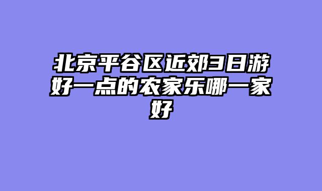 北京平谷区近郊3日游好一点的农家乐哪一家好
