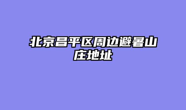 北京昌平区周边避暑山庄地址