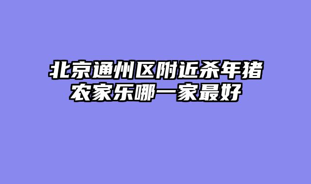 北京通州区附近杀年猪农家乐哪一家最好