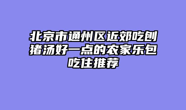 北京市通州区近郊吃刨猪汤好一点的农家乐包吃住推荐