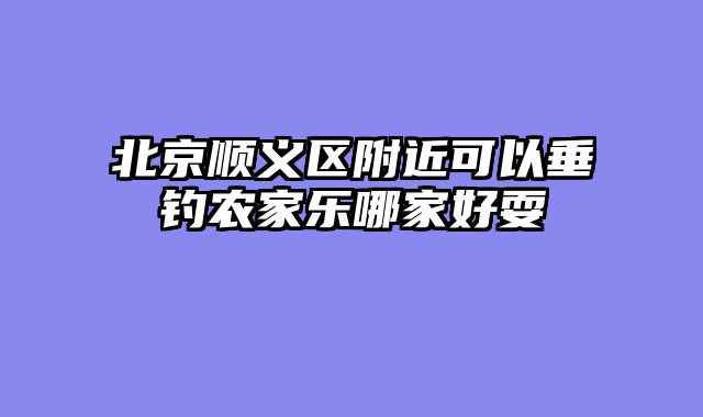 北京顺义区附近可以垂钓农家乐哪家好耍