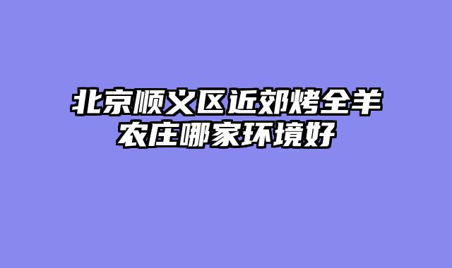北京顺义区近郊烤全羊农庄哪家环境好