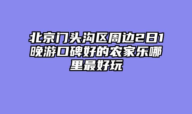 北京门头沟区周边2日1晚游口碑好的农家乐哪里最好玩