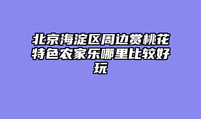 北京海淀区周边赏桃花特色农家乐哪里比较好玩