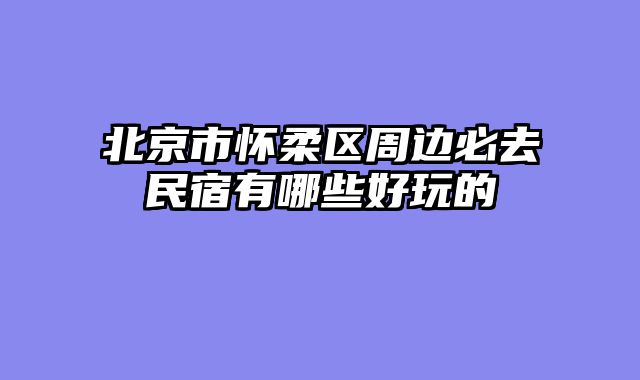 北京市怀柔区周边必去民宿有哪些好玩的