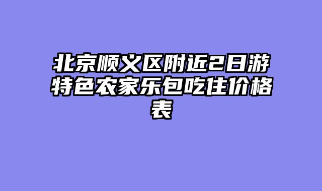 北京顺义区附近2日游特色农家乐包吃住价格表