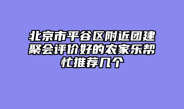 北京市平谷区附近团建聚会评价好的农家乐帮忙推荐几个