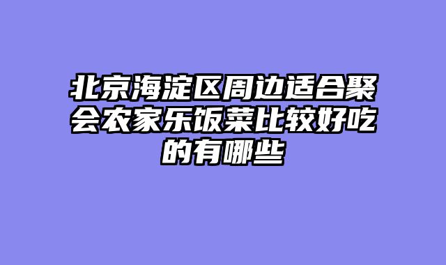 北京海淀区周边适合聚会农家乐饭菜比较好吃的有哪些