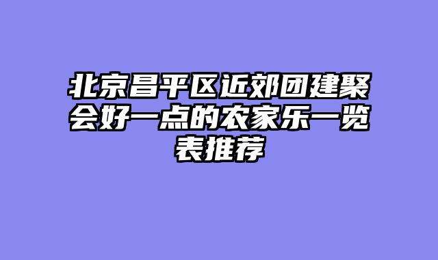 北京昌平区近郊团建聚会好一点的农家乐一览表推荐