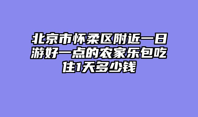 北京市怀柔区附近一日游好一点的农家乐包吃住1天多少钱