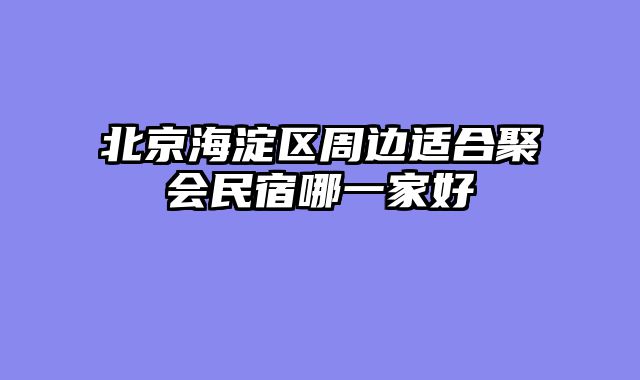 北京海淀区周边适合聚会民宿哪一家好