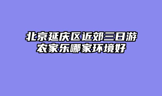 北京延庆区近郊三日游农家乐哪家环境好