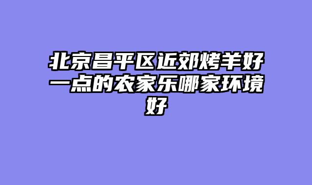北京昌平区近郊烤羊好一点的农家乐哪家环境好